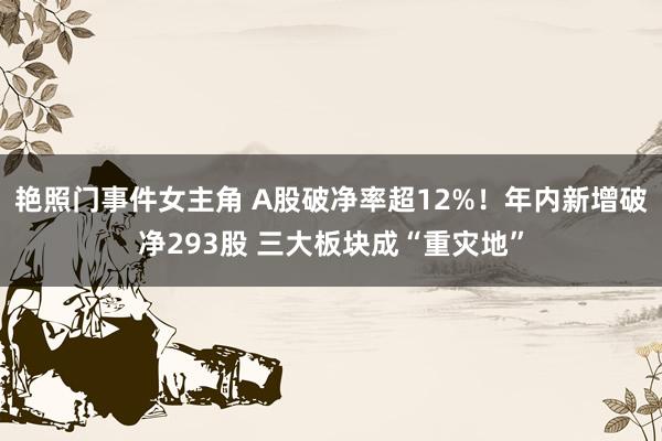 艳照门事件女主角 A股破净率超12%！年内新增破净293股 三大板块成“重灾地”