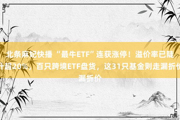 北条麻妃快播 “最牛ETF”连获涨停！溢价率已陡升超20%，百只跨境ETF盘货，这31只基金则走漏折价