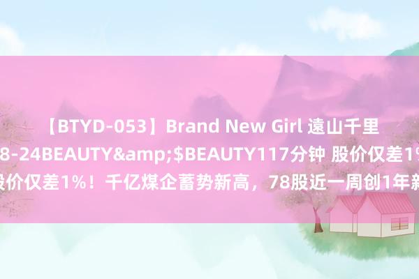 【BTYD-053】Brand New Girl 遠山千里</a>2007-08-24BEAUTY&$BEAUTY117分钟 股价仅差1%！千亿煤企蓄势新高，78股近一周创1年新高，这三大行业高占比