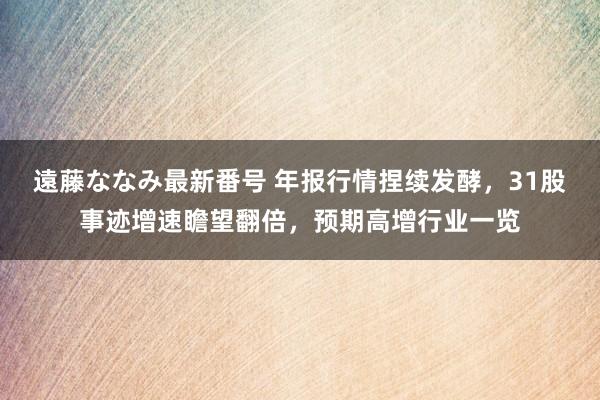 遠藤ななみ最新番号 年报行情捏续发酵，31股事迹增速瞻望翻倍，预期高增行业一览