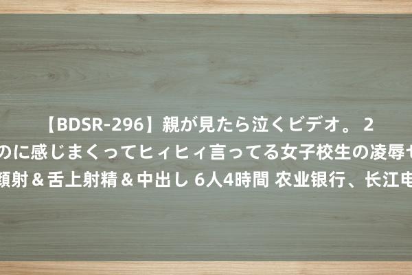 【BDSR-296】親が見たら泣くビデオ。 2 死にたくなるほど辛いのに感じまくってヒィヒィ言ってる女子校生の凌辱セックス。清楚系JKに顔射＆舌上射精＆中出し 6人4時間 农业银行、长江电力、中国海油……历史新高！红利战略频掀“红包行情”，这些高股息权重或可关切