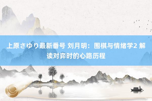 上原さゆり最新番号 刘月明：围棋与情绪学2 解读对弈时的心路历程