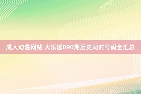 成人动漫网站 大乐透090期历史同时号码全汇总