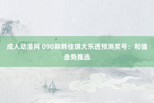 成人动漫网 090期韩佳琪大乐透预测奖号：和值走势推选