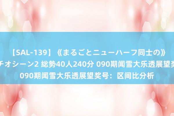 【SAL-139】《まるごとニューハーフ同士の》ペニクリフェラチオシーン2 総勢40人240分 090期闻雪大乐透展望奖号：区间比分析