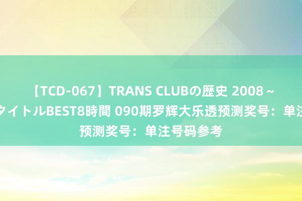 【TCD-067】TRANS CLUBの歴史 2008～2011 44タイトルBEST8時間 090期罗辉大乐透预测奖号：单注号码参考