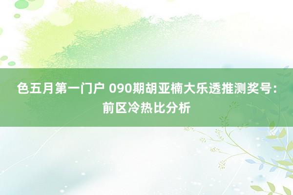 色五月第一门户 090期胡亚楠大乐透推测奖号：前区冷热比分析