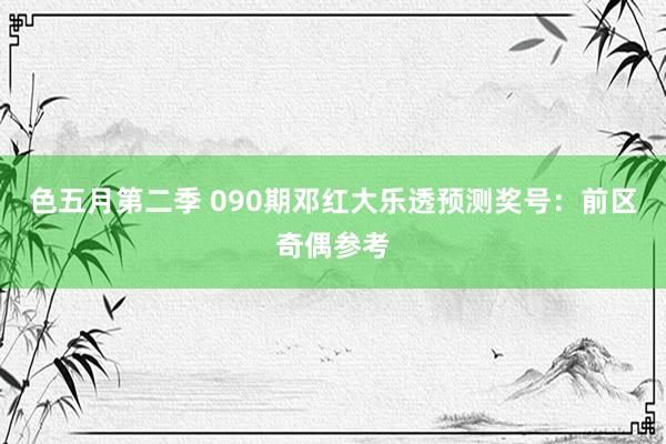 色五月第二季 090期邓红大乐透预测奖号：前区奇偶参考