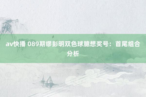 av快播 089期缪彭明双色球臆想奖号：首尾组合分析