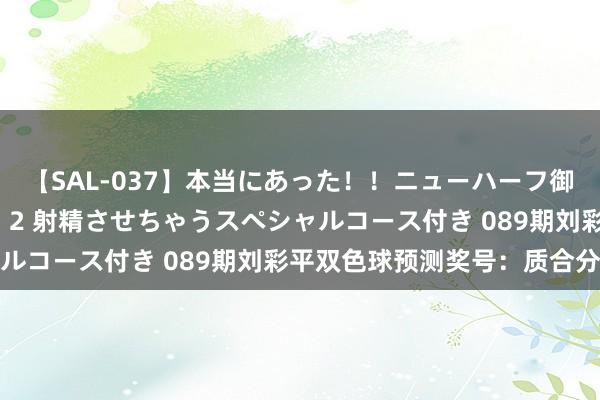 【SAL-037】本当にあった！！ニューハーフ御用達 性感エステサロン 2 射精させちゃうスペシャルコース付き 089期刘彩平双色球预测奖号：质合分析