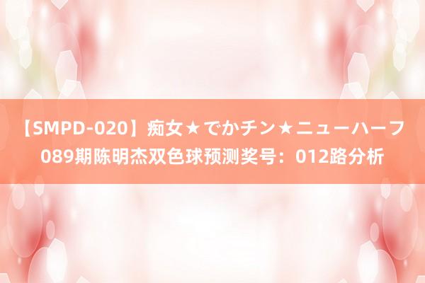 【SMPD-020】痴女★でかチン★ニューハーフ 089期陈明杰双色球预测奖号：012路分析