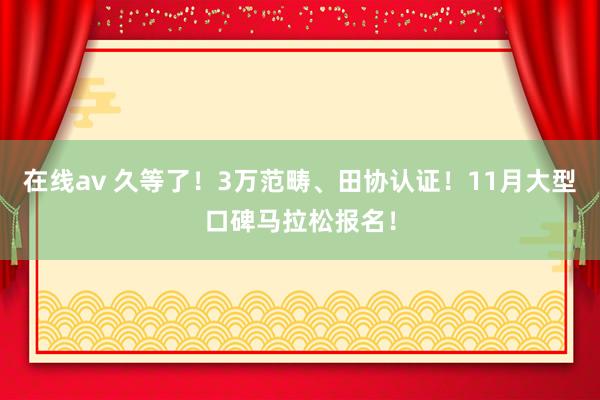 在线av 久等了！3万范畴、田协认证！11月大型口碑马拉松报名！