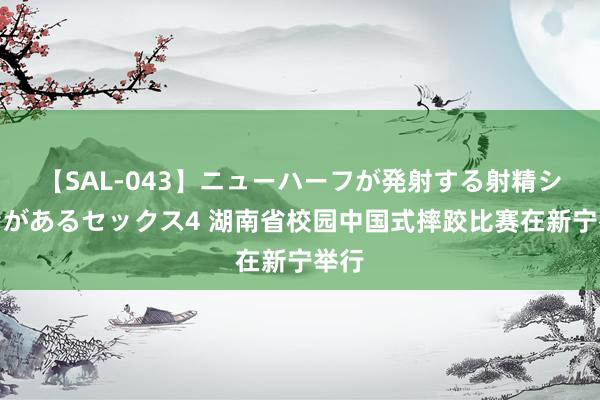 【SAL-043】ニューハーフが発射する射精シーンがあるセックス4 湖南省校园中国式摔跤比赛在新宁举行