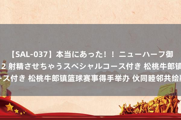 【SAL-037】本当にあった！！ニューハーフ御用達 性感エステサロン 2 射精させちゃうスペシャルコース付き 松桃牛郎镇篮球赛事得手举办 伙同睦邻共绘融合篇章