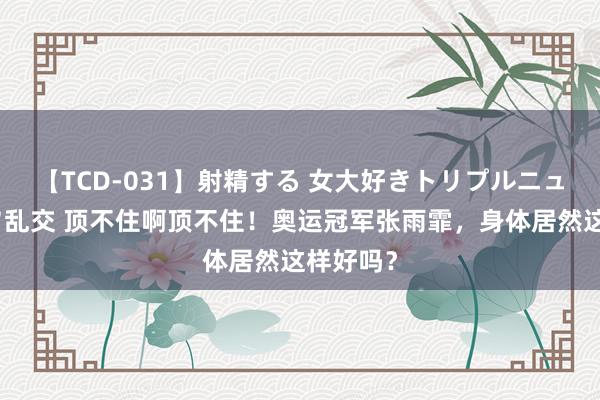 【TCD-031】射精する 女大好きトリプルニューハーフ乱交 顶不住啊顶不住！奥运冠军张雨霏，身体居然这样好吗？