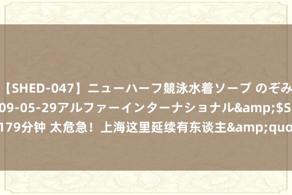 【SHED-047】ニューハーフ競泳水着ソープ のぞみ＆葵</a>2009-05-29アルファーインターナショナル&$SHE179分钟 太危急！上海这里延续有东谈主&quot;闯入&quot;…出事就晚了