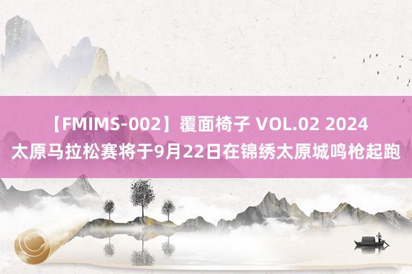 【FMIMS-002】覆面椅子 VOL.02 2024太原马拉松赛将于9月22日在锦绣太原城鸣枪起跑