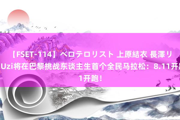 【FSET-114】ベロテロリスト 上原結衣 長澤リカ Uzi将在巴黎挑战东谈主生首个全民马拉松：8.11开跑！