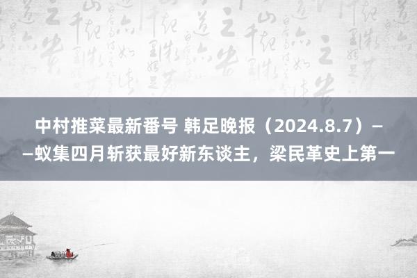 中村推菜最新番号 韩足晚报（2024.8.7）——蚁集四月斩获最好新东谈主，梁民革史上第一