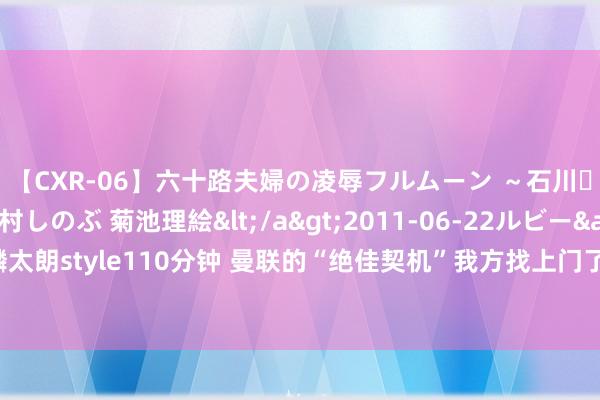 【CXR-06】六十路夫婦の凌辱フルムーン ～石川・山中温泉篇～ 中村しのぶ 菊池理絵</a>2011-06-22ルビー&$鱗太朗style110分钟 曼联的“绝佳契机”我方找上门了！C罗的阿尔纳斯尔追求安东尼