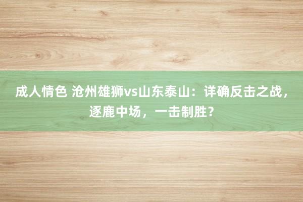 成人情色 沧州雄狮vs山东泰山：详确反击之战，逐鹿中场，一击制胜？