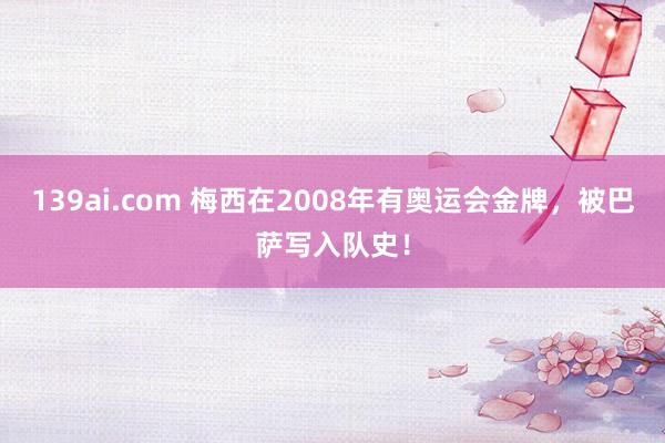 139ai.com 梅西在2008年有奥运会金牌，被巴萨写入队史！