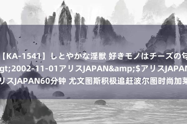 【KA-1541】しとやかな淫獣 好きモノはチーズの匂い 綾乃</a>2002-11-01アリスJAPAN&$アリスJAPAN60分钟 尤文图斯积极追赶波尔图时尚加莱诺，谈判细节涌现