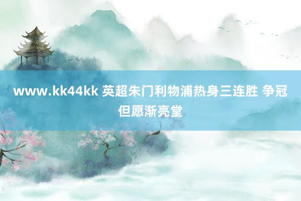 www.kk44kk 英超朱门利物浦热身三连胜 争冠但愿渐亮堂