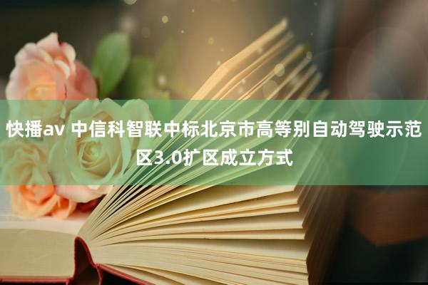 快播av 中信科智联中标北京市高等别自动驾驶示范区3.0扩区成立方式