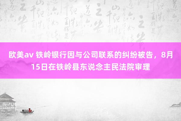 欧美av 铁岭银行因与公司联系的纠纷被告，8月15日在铁岭县东说念主民法院审理