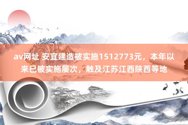 av网址 安宜建造被实施1512773元，本年以来已被实施屡次，触及江苏江西陕西等地