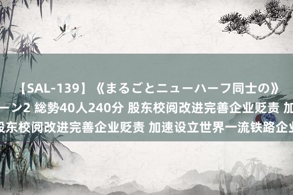 【SAL-139】《まるごとニューハーフ同士の》ペニクリフェラチオシーン2 総勢40人240分 股东校阅改进完善企业贬责 加速设立世界一流铁路企业