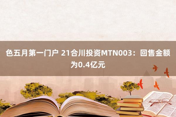 色五月第一门户 21合川投资MTN003：回售金额为0.4亿元