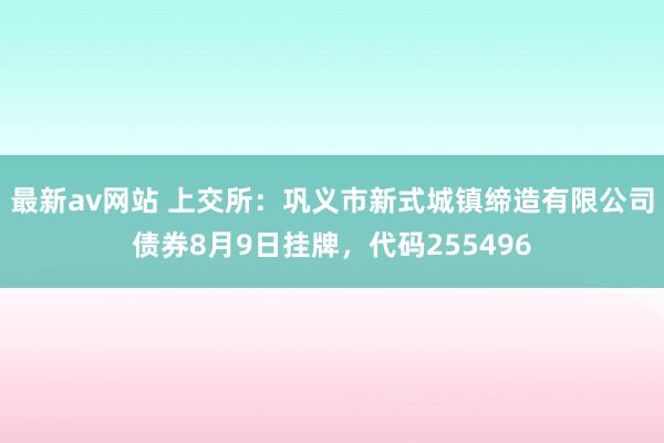 最新av网站 上交所：巩义市新式城镇缔造有限公司债券8月9日挂牌，代码255496