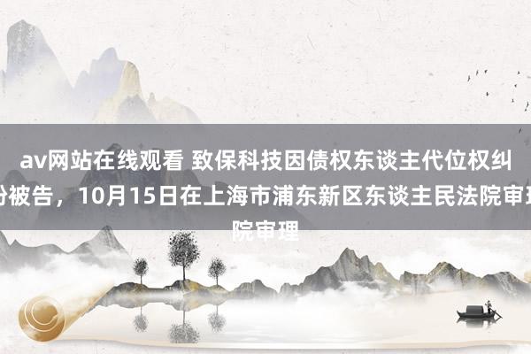 av网站在线观看 致保科技因债权东谈主代位权纠纷被告，10月15日在上海市浦东新区东谈主民法院审理