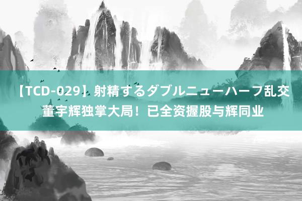 【TCD-029】射精するダブルニューハーフ乱交 董宇辉独掌大局！已全资握股与辉同业