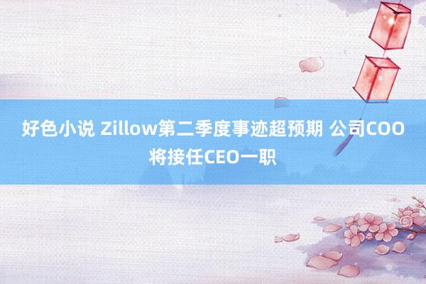 好色小说 Zillow第二季度事迹超预期 公司COO将接任CEO一职