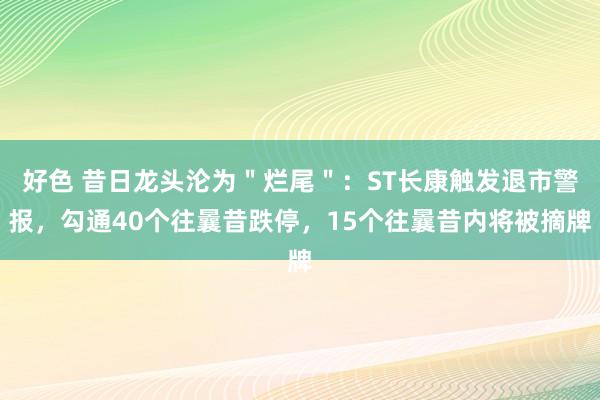 好色 昔日龙头沦为＂烂尾＂：ST长康触发退市警报，勾通40个往曩昔跌停，15个往曩昔内将被摘牌