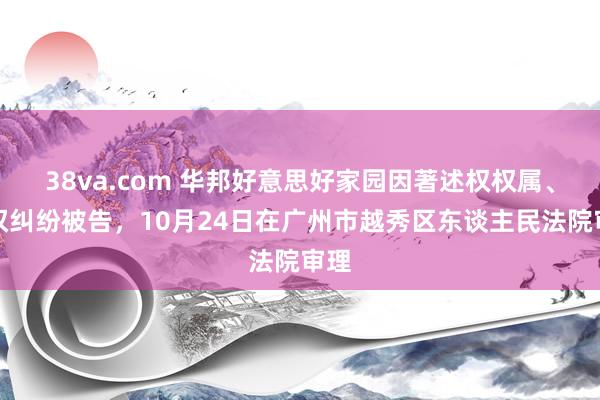 38va.com 华邦好意思好家园因著述权权属、侵权纠纷被告，10月24日在广州市越秀区东谈主民法院审理