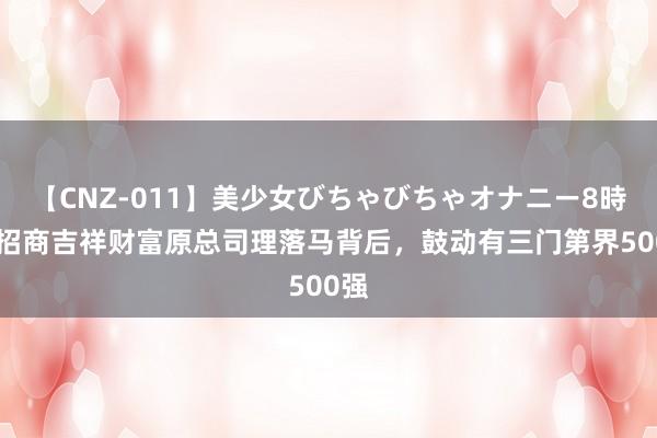 【CNZ-011】美少女びちゃびちゃオナニー8時間 招商吉祥财富原总司理落马背后，鼓动有三门第界500强