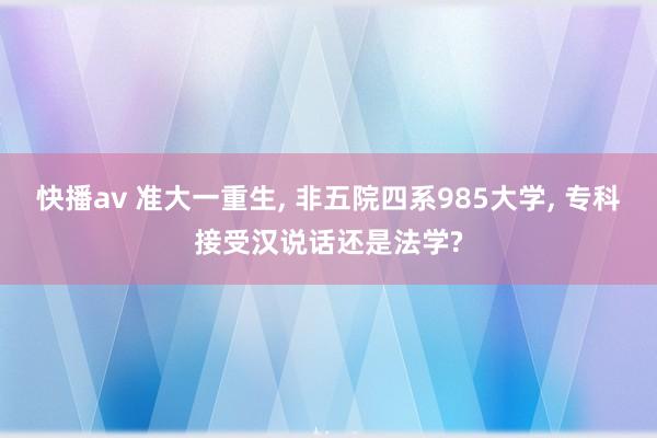 快播av 准大一重生, 非五院四系985大学, 专科接受汉说话还是法学?