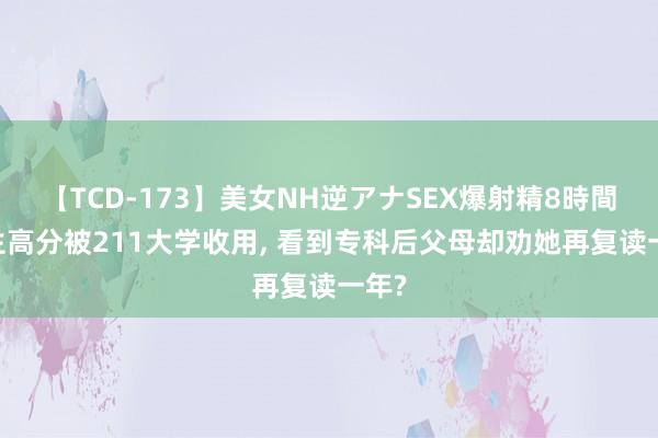 【TCD-173】美女NH逆アナSEX爆射精8時間 女生高分被211大学收用, 看到专科后父母却劝她再复读一年?