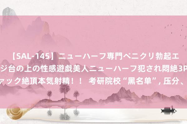 【SAL-145】ニューハーフ専門ペニクリ勃起エステ20人4時間 マッサージ台の上の性感遊戯美人ニューハーフ犯され悶絶3Pアナルファック絶頂本気射精！！ 考研院校“黑名单”, 压分、不保第一志愿、学校脑怒, 学生早了解