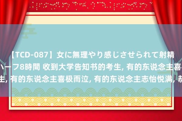 【TCD-087】女に無理やり感じさせられて射精までしてしまうニューハーフ8時間 收到大学告知书的考生, 有的东说念主喜极而泣, 有的东说念主志怡悦满, 恭喜了