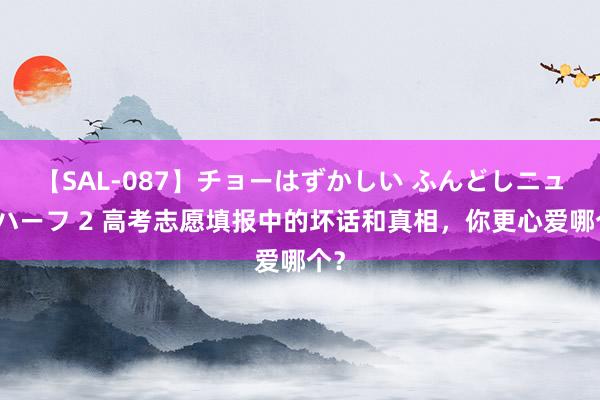 【SAL-087】チョーはずかしい ふんどしニューハーフ 2 高考志愿填报中的坏话和真相，你更心爱哪个？