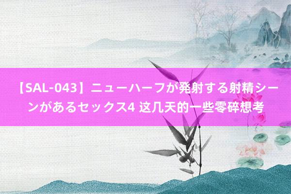 【SAL-043】ニューハーフが発射する射精シーンがあるセックス4 这几天的一些零碎想考