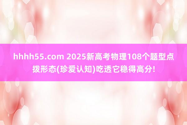 hhhh55.com 2025新高考物理108个题型点拨形态(珍爱认知)吃透它稳得高分!