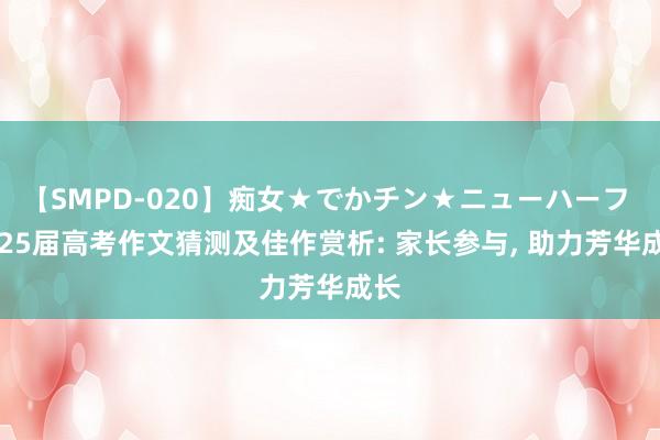 【SMPD-020】痴女★でかチン★ニューハーフ 2025届高考作文猜测及佳作赏析: 家长参与, 助力芳华成长