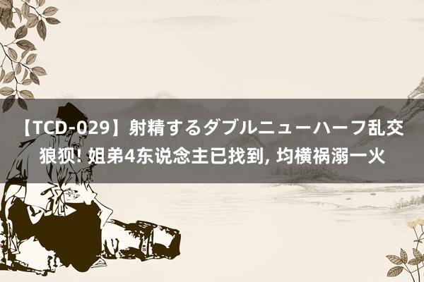 【TCD-029】射精するダブルニューハーフ乱交 狼狈! 姐弟4东说念主已找到, 均横祸溺一火