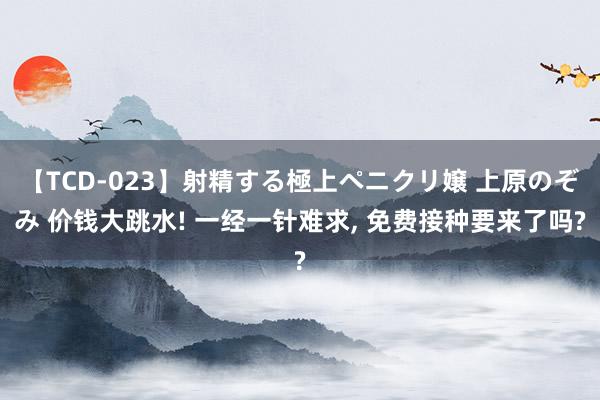 【TCD-023】射精する極上ペニクリ嬢 上原のぞみ 价钱大跳水! 一经一针难求, 免费接种要来了吗?